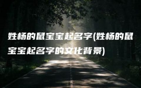 姓杨的鼠宝宝起名字(姓杨的鼠宝宝起名字的文化背景)