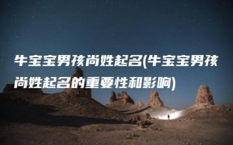 牛宝宝男孩尚姓起名(牛宝宝男孩尚姓起名的重要性和影响)