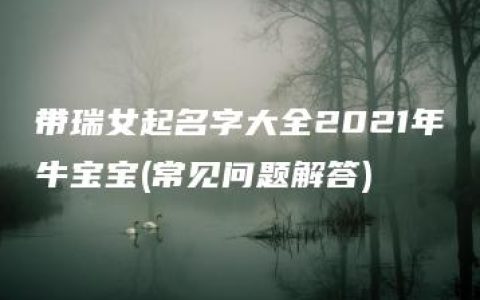 带瑞女起名字大全2021年牛宝宝(常见问题解答)