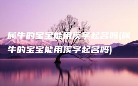 属牛的宝宝能用溪字起名吗(属牛的宝宝能用溪字起名吗)