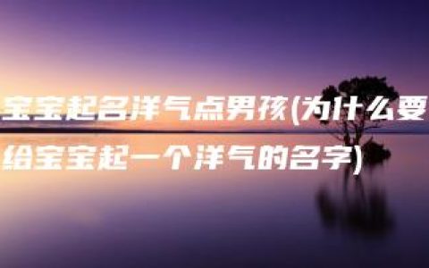 宝宝起名洋气点男孩(为什么要给宝宝起一个洋气的名字)