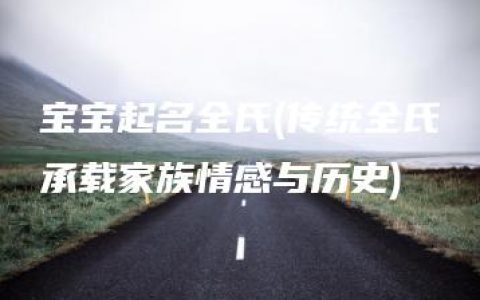 宝宝起名全氏(传统全氏承载家族情感与历史)