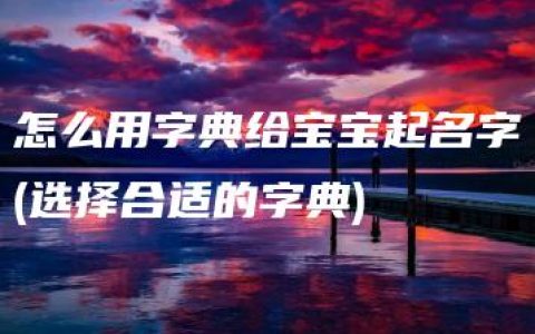 怎么用字典给宝宝起名字(选择合适的字典)