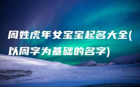 周姓虎年女宝宝起名大全(以周字为基础的名字)