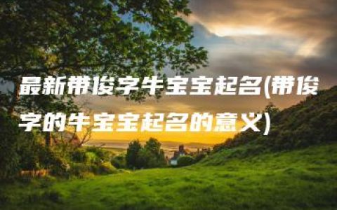 最新带俊字牛宝宝起名(带俊字的牛宝宝起名的意义)