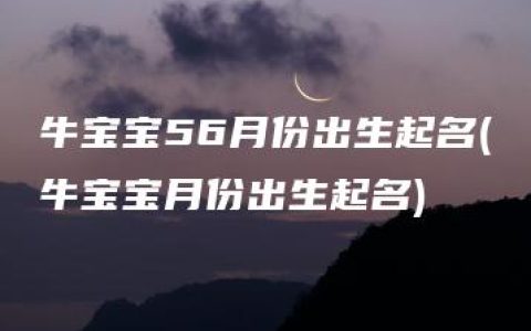 牛宝宝56月份出生起名(牛宝宝月份出生起名)