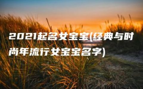 2021起名女宝宝(经典与时尚年流行女宝宝名字)