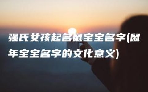 强氏女孩起名鼠宝宝名字(鼠年宝宝名字的文化意义)