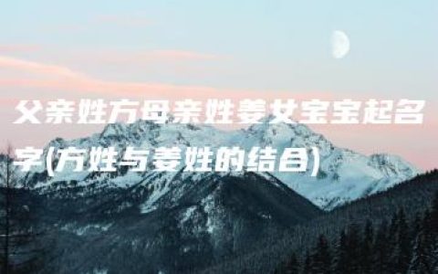 父亲姓方母亲姓姜女宝宝起名字(方姓与姜姓的结合)