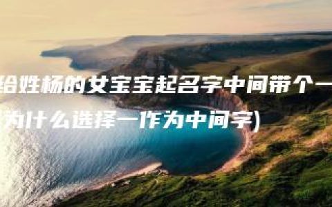 给姓杨的女宝宝起名字中间带个一(为什么选择一作为中间字)