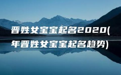 晋姓女宝宝起名2020(年晋姓女宝宝起名趋势)