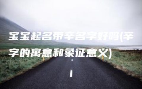 宝宝起名带辛名字好吗(辛字的寓意和象征意义)