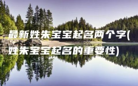 最新姓朱宝宝起名两个字(姓朱宝宝起名的重要性)