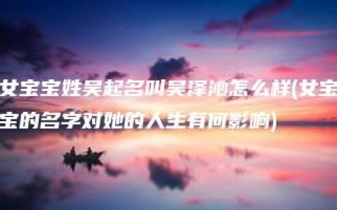 女宝宝姓吴起名叫吴泽沁怎么样(女宝宝的名字对她的人生有何影响)