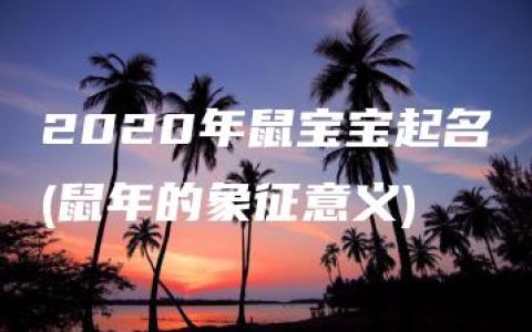 2020年鼠宝宝起名(鼠年的象征意义)