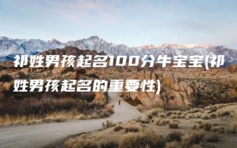 祁姓男孩起名100分牛宝宝(祁姓男孩起名的重要性)