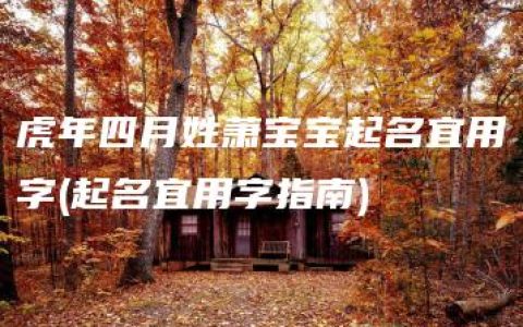 虎年四月姓萧宝宝起名宜用字(起名宜用字指南)