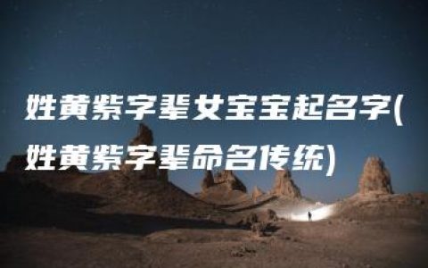 姓黄紫字辈女宝宝起名字(姓黄紫字辈命名传统)