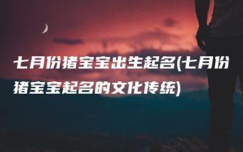 七月份猪宝宝出生起名(七月份猪宝宝起名的文化传统)