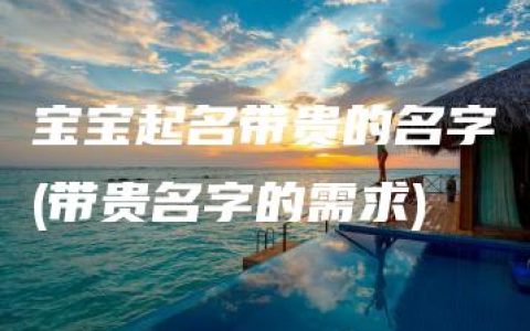 宝宝起名带贵的名字(带贵名字的需求)