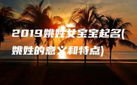 2019姚姓女宝宝起名(姚姓的意义和特点)