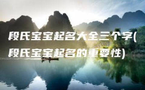 段氏宝宝起名大全三个字(段氏宝宝起名的重要性)