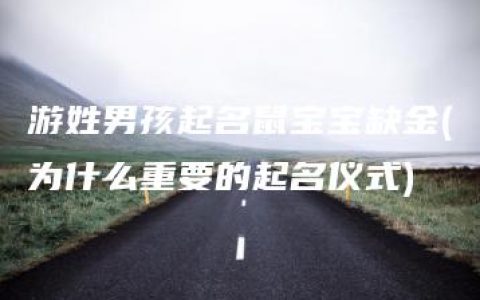 游姓男孩起名鼠宝宝缺金(为什么重要的起名仪式)