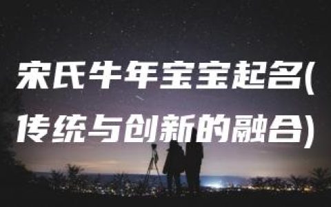 宋氏牛年宝宝起名(传统与创新的融合)