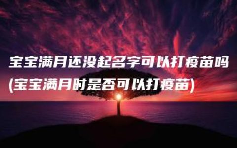 宝宝满月还没起名字可以打疫苗吗(宝宝满月时是否可以打疫苗)