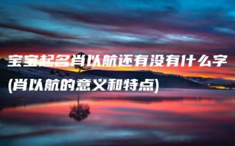 宝宝起名肖以航还有没有什么字(肖以航的意义和特点)