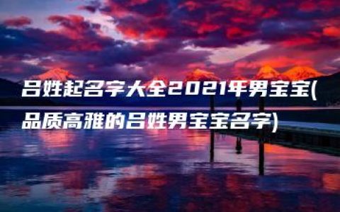 吕姓起名字大全2021年男宝宝(品质高雅的吕姓男宝宝名字)