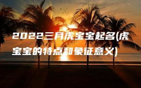 2022三月虎宝宝起名(虎宝宝的特点和象征意义)