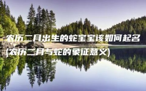 农历二月出生的蛇宝宝该如何起名(农历二月与蛇的象征意义)