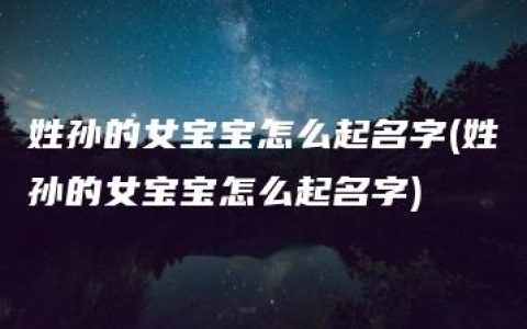 姓孙的女宝宝怎么起名字(姓孙的女宝宝怎么起名字)