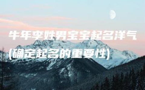 牛年李姓男宝宝起名洋气(确定起名的重要性)