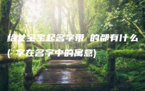 给女宝宝起名字带祎的都有什么(祎字在名字中的寓意)