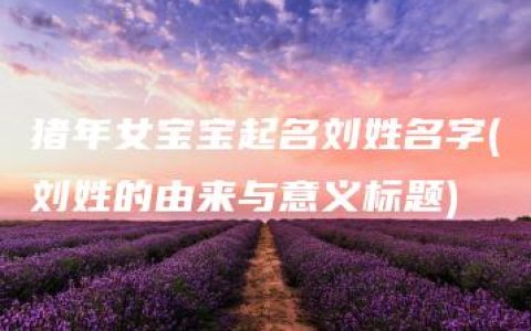 猪年女宝宝起名刘姓名字(刘姓的由来与意义标题)