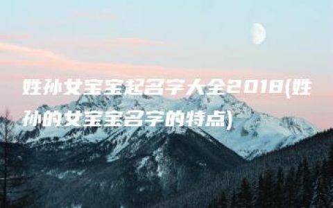 姓孙女宝宝起名字大全2018(姓孙的女宝宝名字的特点)