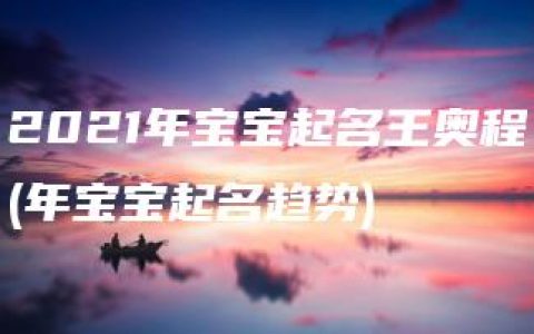 2021年宝宝起名王奥程(年宝宝起名趋势)