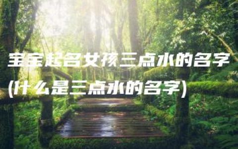 宝宝起名女孩三点水的名字(什么是三点水的名字)