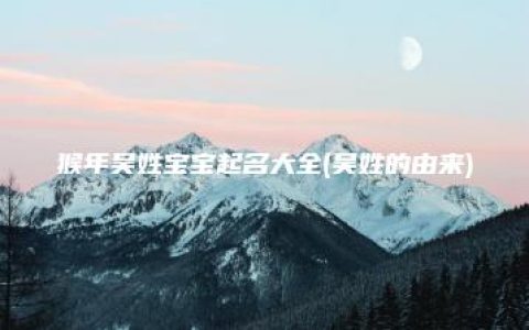 猴年吴姓宝宝起名大全(吴姓的由来)