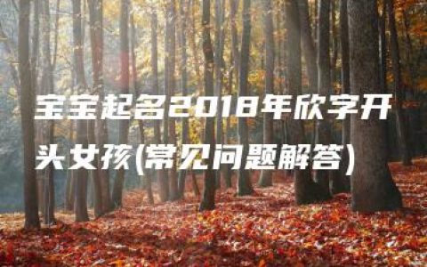 宝宝起名2018年欣字开头女孩(常见问题解答)