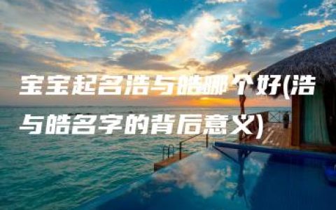 宝宝起名浩与皓哪个好(浩与皓名字的背后意义)