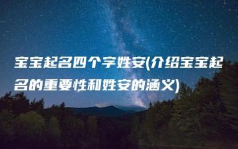 宝宝起名四个字姓安(介绍宝宝起名的重要性和姓安的涵义)