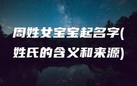 周姓女宝宝起名字(姓氏的含义和来源)