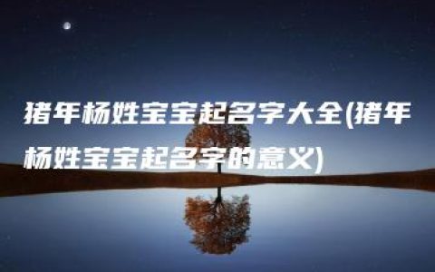 猪年杨姓宝宝起名字大全(猪年杨姓宝宝起名字的意义)