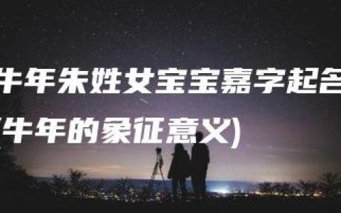 牛年朱姓女宝宝嘉字起名(牛年的象征意义)