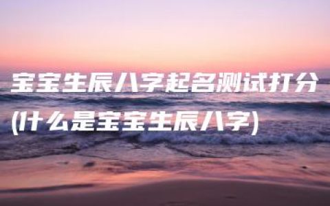 宝宝生辰八字起名测试打分(什么是宝宝生辰八字)