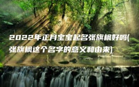 2022年正月宝宝起名张旗枫好吗(张旗枫这个名字的意义和由来)