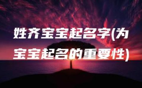 姓齐宝宝起名字(为宝宝起名的重要性)